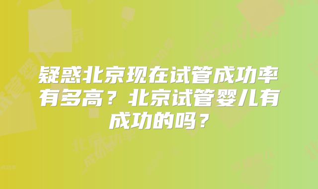 疑惑北京现在试管成功率有多高?北京试管婴儿有成功的吗?