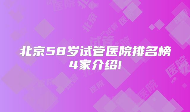 北京58岁试管医院排名榜4家介绍!