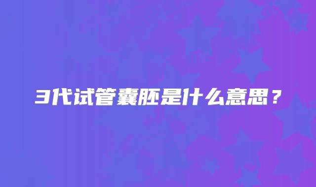 3代试管囊胚是什么意思?