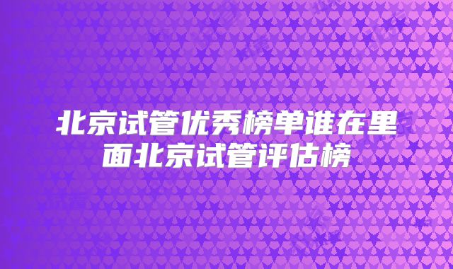 北京试管优秀榜单谁在里面北京试管评估榜