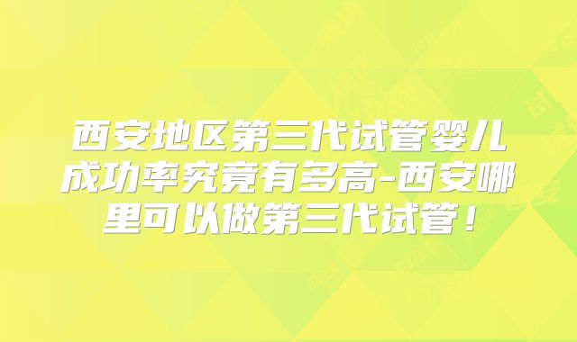西安地区第三代试管婴儿成功率究竟有多高-西安哪里可以做第三代试管!