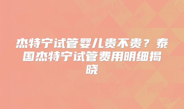 杰特宁试管婴儿贵不贵?泰国杰特宁试管费用明细揭晓