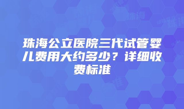 珠海公立医院三代试管婴儿费用大约多少？详细收费标准