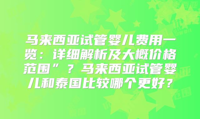 马来西亚试管婴儿费用一览:详细解析及大概价格范围”?马来西亚试管婴儿和泰国比较哪个更好?
