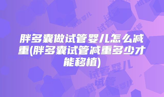 胖多囊做试管婴儿怎么减重(胖多囊试管减重多少才能移植)