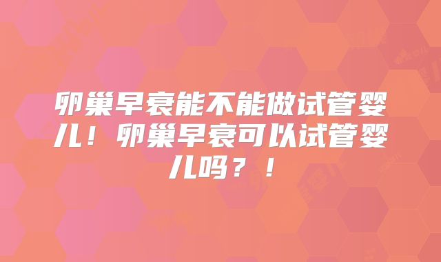 卵巢早衰能不能做试管婴儿！卵巢早衰可以试管婴儿吗？！