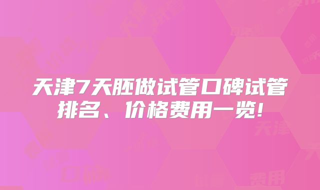天津7天胚做试管口碑试管排名、价格费用一览!