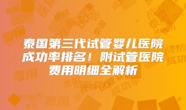 泰国第三代试管婴儿医院成功率排名!附试管医院费用明细全解析