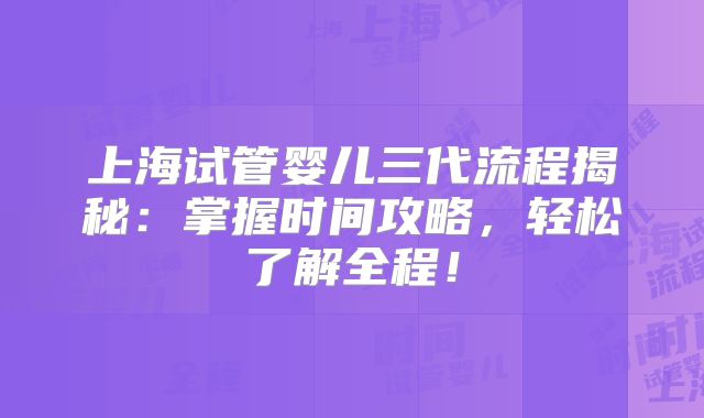上海试管婴儿三代流程揭秘：掌握时间攻略，轻松了解全程！