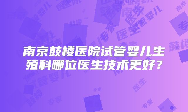 南京鼓楼医院试管婴儿生殖科哪位医生技术更好?
