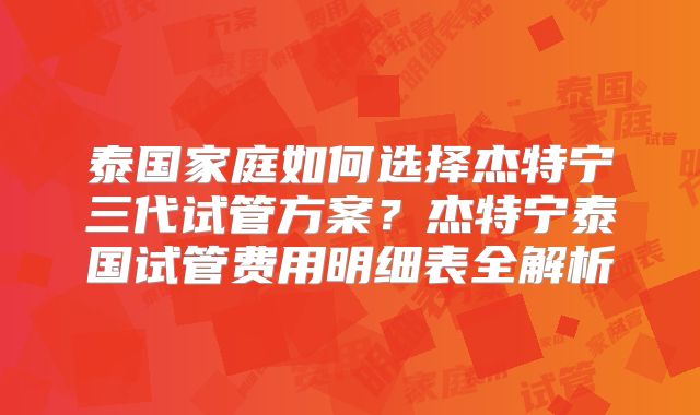 泰国家庭如何选择杰特宁三代试管方案?杰特宁泰国试管费用明细表全解析