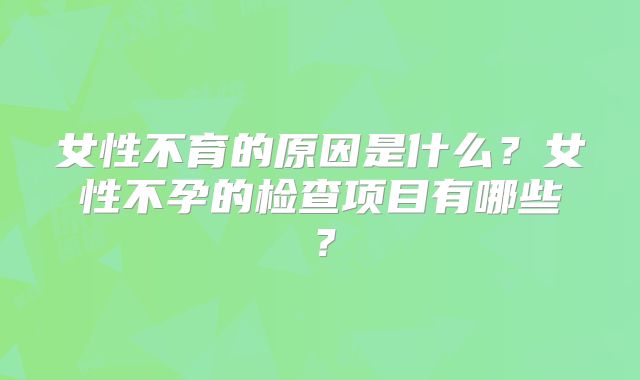 女性不育的原因是什么？女性不孕的检查项目有哪些？