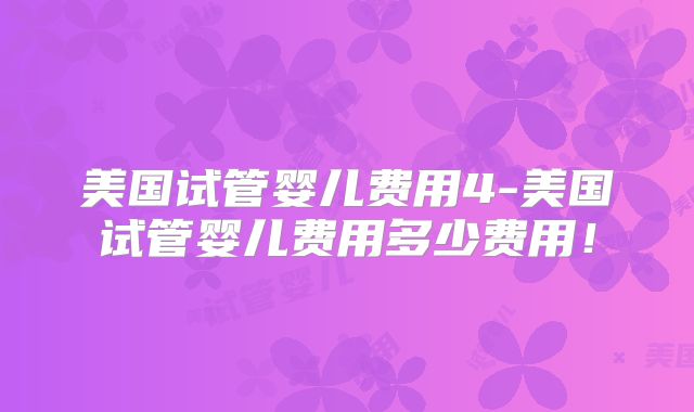 美国试管婴儿费用4-美国试管婴儿费用多少费用!