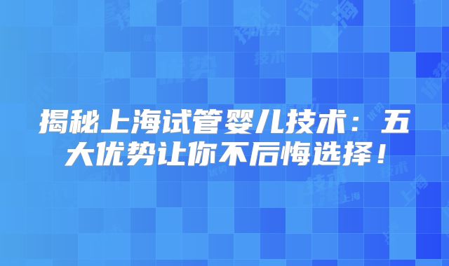 揭秘上海试管婴儿技术:五大优势让你不后悔选择!
