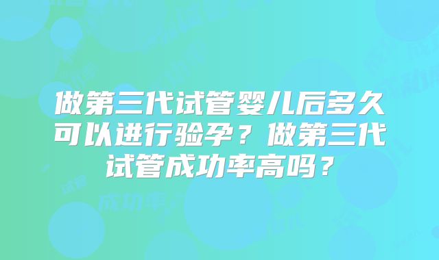 做第三代试管婴儿后多久可以进行验孕?做第三代试管成功率高吗?