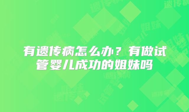 有遗传病怎么办？有做试管婴儿成功的姐妹吗
