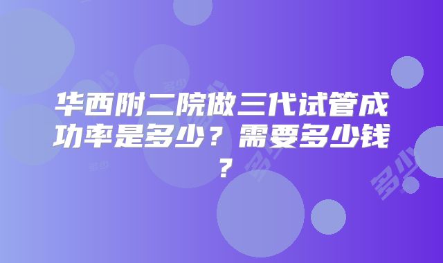 华西附二院做三代试管成功率是多少?需要多少钱?