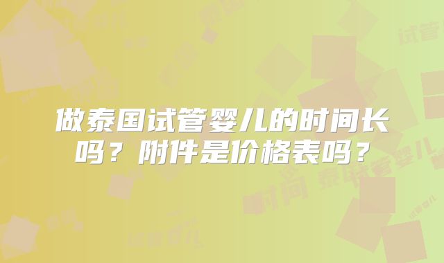 做泰国试管婴儿的时间长吗？附件是价格表吗？