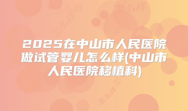 2025在中山市人民医院做试管婴儿怎么样(中山市人民医院移植科)