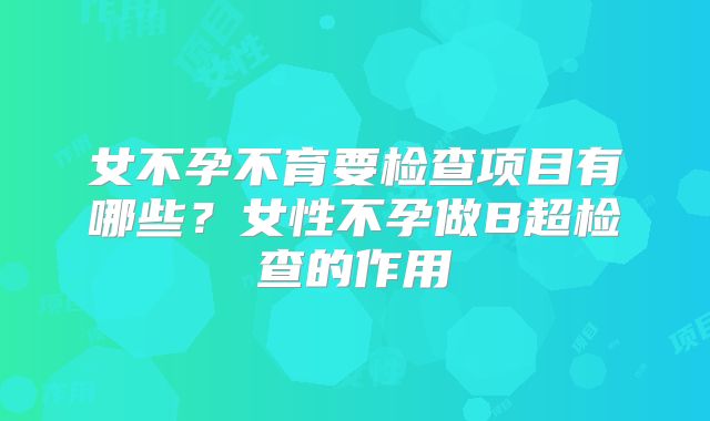 女不孕不育要检查项目有哪些？女性不孕做B超检查的作用