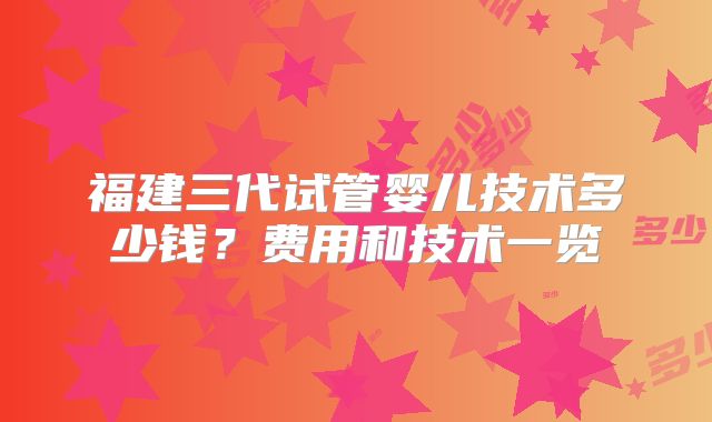 福建三代试管婴儿技术多少钱?费用和技术一览