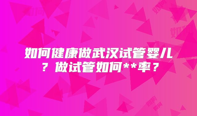 如何健康做武汉试管婴儿？做试管如何**率？