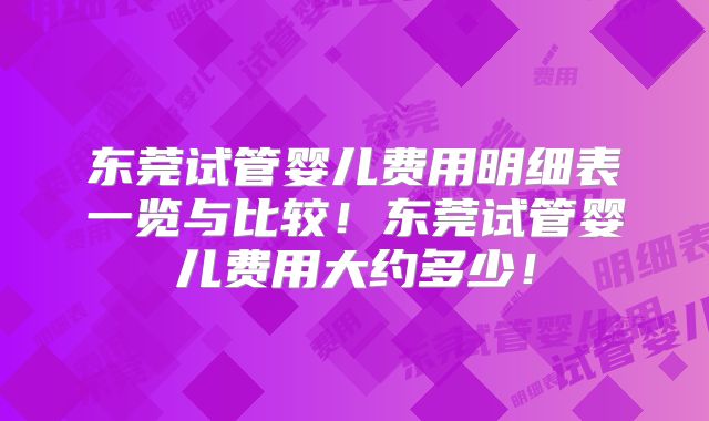 东莞试管婴儿费用明细表一览与比较！东莞试管婴儿费用大约多少！
