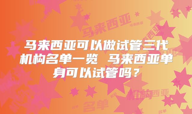 马来西亚可以做试管三代机构名单一览 马来西亚单身可以试管吗?
