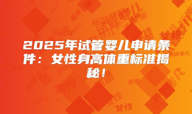 2025年试管婴儿申请条件:女性身高体重标准揭秘!