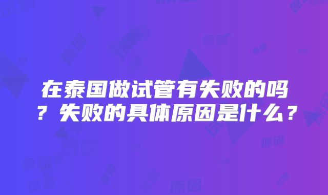 在泰国做试管有失败的吗？失败的具体原因是什么？