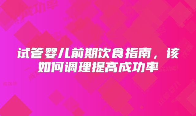 试管婴儿前期饮食指南，该如何调理提高成功率