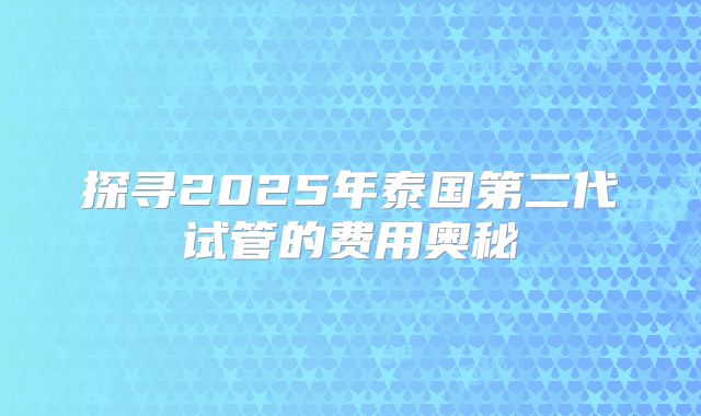 探寻2025年泰国第二代试管的费用奥秘