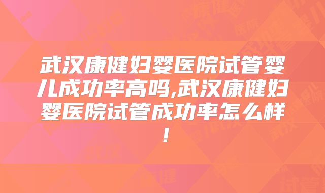 武汉康健妇婴医院试管婴儿成功率高吗,武汉康健妇婴医院试管成功率怎么样！