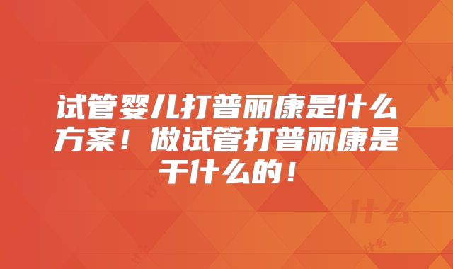 试管婴儿打普丽康是什么方案！做试管打普丽康是干什么的！