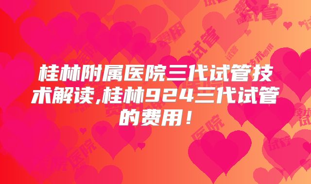 桂林附属医院三代试管技术解读,桂林924三代试管的费用！