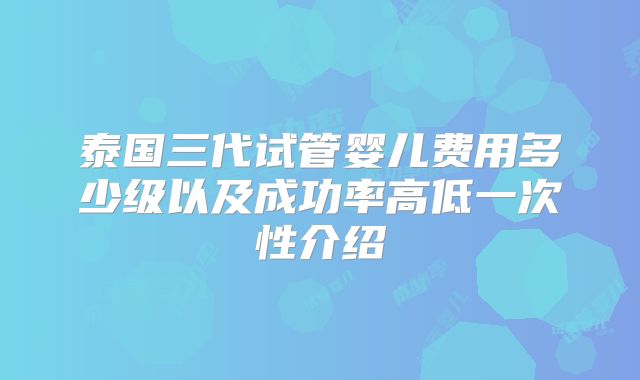 泰国三代试管婴儿费用多少级以及成功率高低一次性介绍
