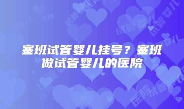 塞班试管婴儿挂号?塞班做试管婴儿的医院