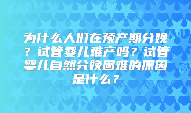 为什么人们在预产期分娩?试管婴儿难产吗?试管婴儿自然分娩困难的原因是什么?