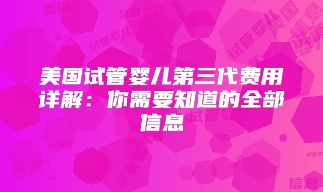 美国试管婴儿第三代费用详解:你需要知道的全部信息