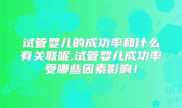 试管婴儿的成功率和什么有关联呢,试管婴儿成功率受哪些因素影响!