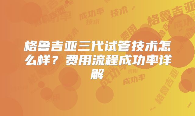 格鲁吉亚三代试管技术怎么样?费用流程成功率详解