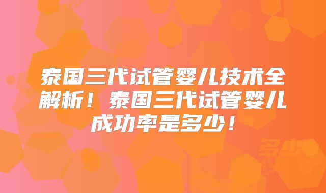 泰国三代试管婴儿技术全解析!泰国三代试管婴儿成功率是多少!