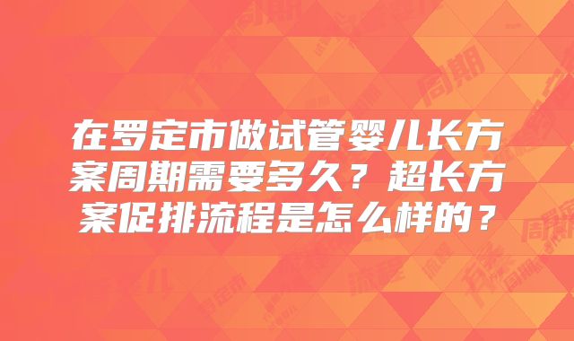 在罗定市做试管婴儿长方案周期需要多久？超长方案促排流程是怎么样的？