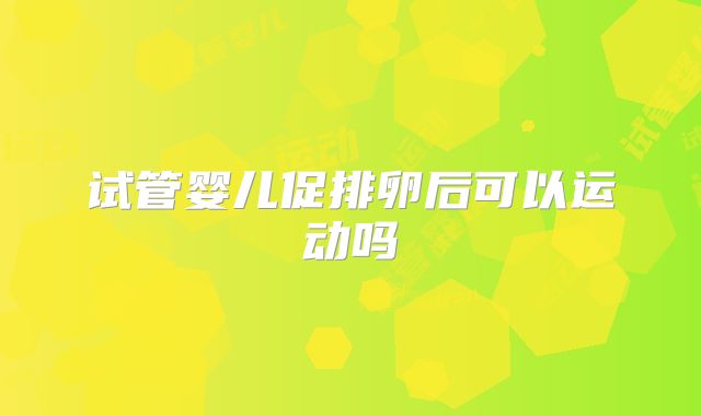 试管婴儿促排卵后可以运动吗