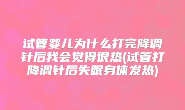 试管婴儿为什么打完降调针后我会觉得很热(试管打降调针后失眠身体发热)