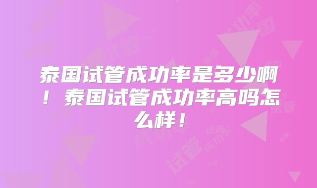 泰国试管成功率是多少啊！泰国试管成功率高吗怎么样！