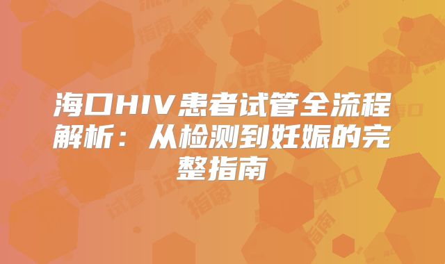 海口HIV患者试管全流程解析：从检测到妊娠的完整指南