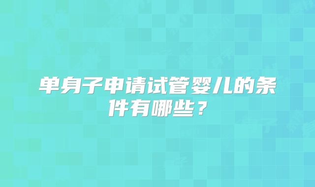 单身子申请试管婴儿的条件有哪些?