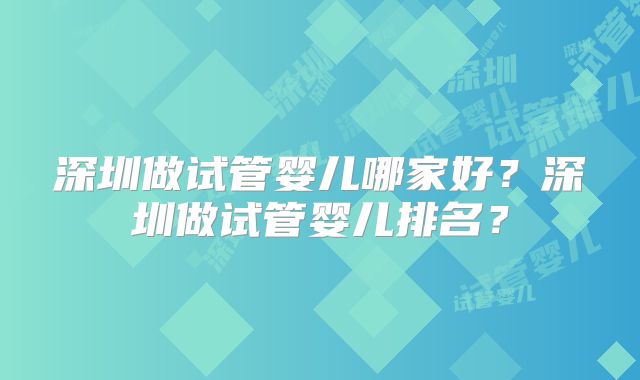深圳做试管婴儿哪家好?深圳做试管婴儿排名?