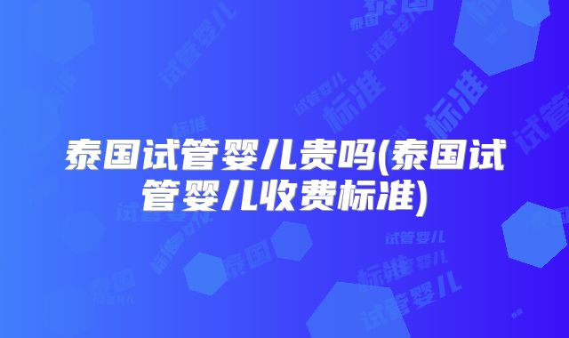 泰国试管婴儿贵吗(泰国试管婴儿收费标准)